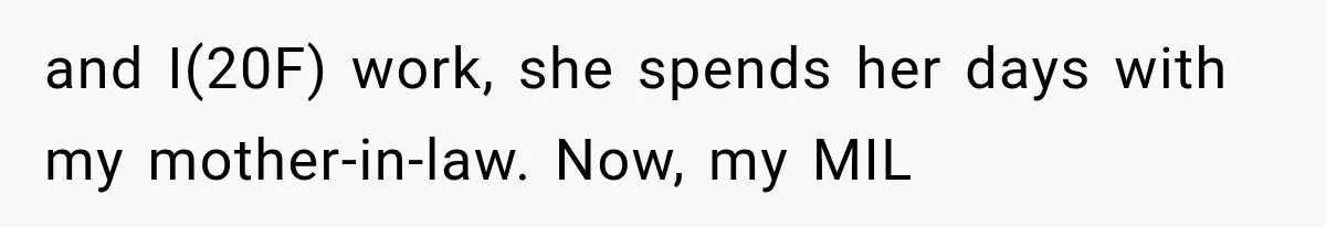 and I(20F) work, she spends her days with my mother-in-law. Now, my MIL