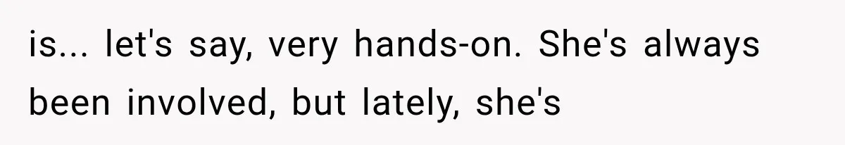 is... let's say, very hands-on. She's always been involved, but lately, she's