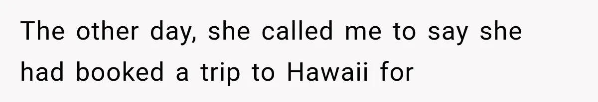 The other day, she called me to say she had booked a trip to Hawaii for