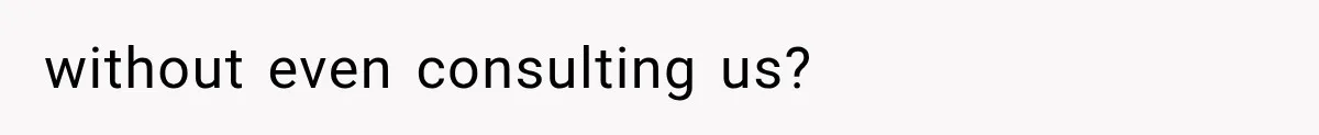 without even consulting us?