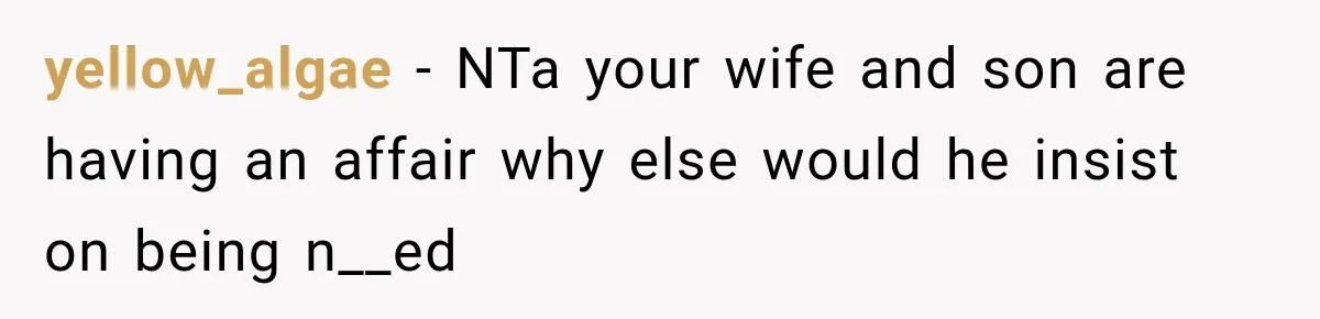 yellow_algae − NTa your wife and son are having an affair why else would he insist on being n__ed