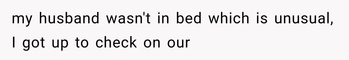 my husband wasn't in bed which is unusual, I got up to check on our