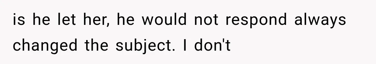 is he let her, he would not respond always changed the subject. I don't