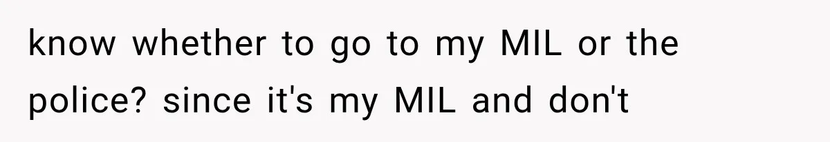 know whether to go to my MIL or the police? since it's my MIL and don't