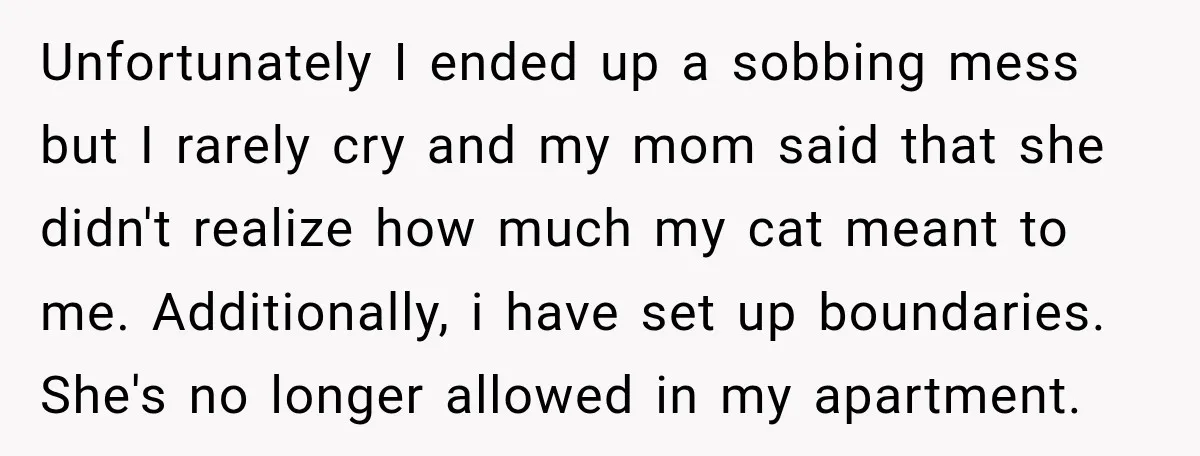 She Was Ready to Give Up Her Cat for Financial Security, Until Her Family Made Her Rethink Everything Unfortunately I ended up a sobbing mess but I rarely cry and my mom said that she didn't realize how much my cat meant to me. Additionally, i have set...