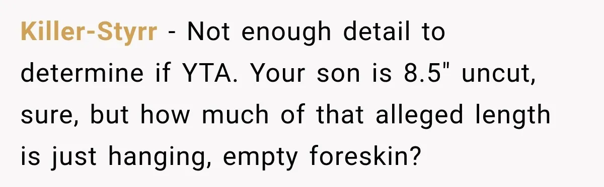Killer-Styrr − Not enough detail to determine if YTA. Your son is 8.5" uncut, sure, but how much of that alleged length is just hanging, empty foreskin?
