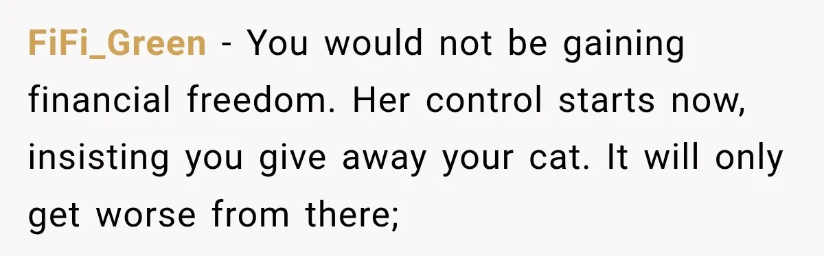 She Was Ready to Give Up Her Cat for Financial Security, Until Her Family Made Her Rethink Everything FiFi_Green − You would not be gaining financial freedom. Her control starts now, insisting you give away your cat. It will only get worse from there;