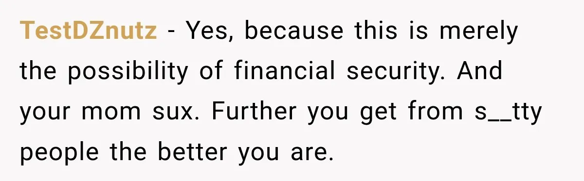 She Was Ready to Give Up Her Cat for Financial Security, Until Her Family Made Her Rethink Everything TestDZnutz − Yes, because this is merely the possibility of financial security. And your mom sux. Further you get from s__tty people the better you are.