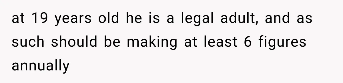 at 19 years old he is a legal adult, and as such should be making at least 6 figures annually