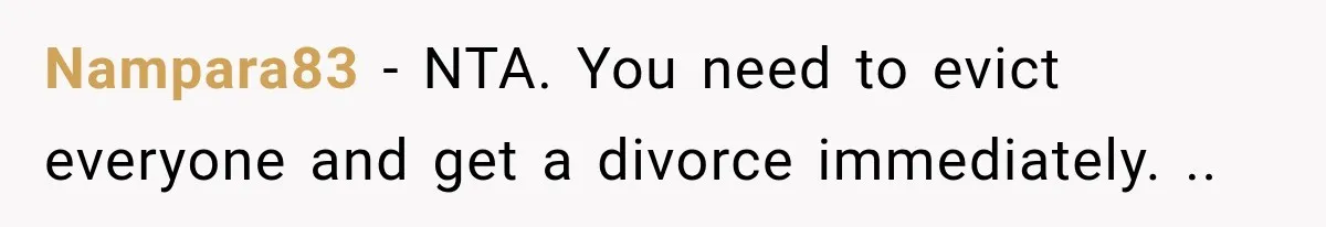 Nampara83 − NTA. You need to evict everyone and get a divorce immediately. ..