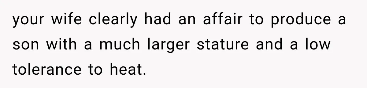 your wife clearly had an affair to produce a son with a much larger stature and a low tolerance to heat.