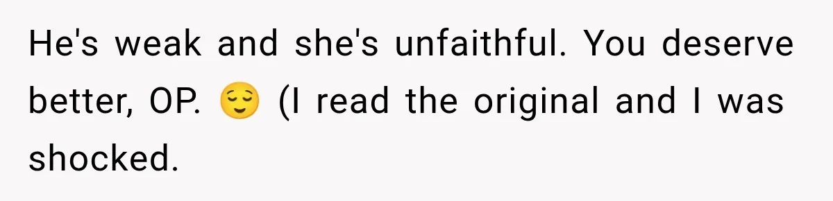 He's weak and she's unfaithful. You deserve better, OP. 😌 (I read the original and I was shocked.
