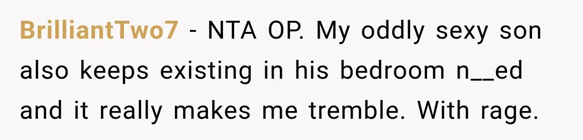 BrilliantTwo7 − NTA OP. My oddly sexy son also keeps existing in his bedroom n__ed and it really makes me tremble. With rage.