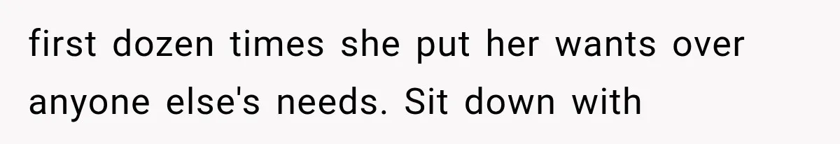 first dozen times she put her wants over anyone else's needs. Sit down with