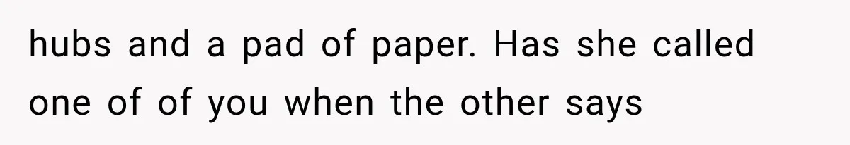 hubs and a pad of paper. Has she called one of of you when the other says