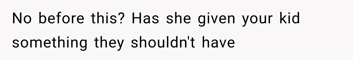 No before this? Has she given your kid something they shouldn't have