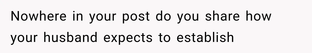 Nowhere in your post do you share how your husband expects to establish