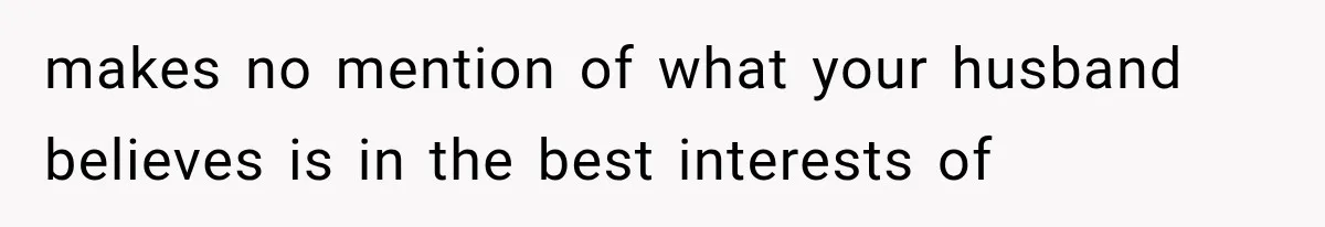 makes no mention of what your husband believes is in the best interests of