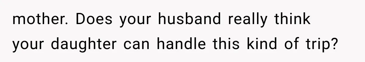 mother. Does your husband really think your daughter can handle this kind of trip?