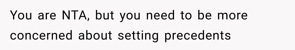 You are NTA, but you need to be more concerned about setting precedents