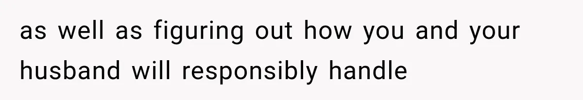 as well as figuring out how you and your husband will responsibly handle