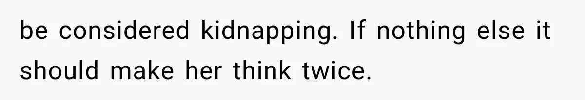 be considered kidnapping. If nothing else it should make her think twice.