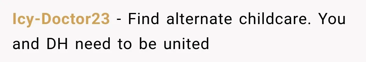Icy-Doctor23 − Find alternate childcare. You and DH need to be united