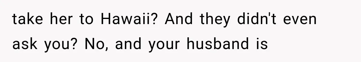 take her to Hawaii? And they didn't even ask you? No, and your husband is