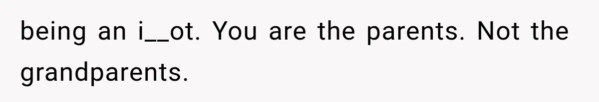 being an i__ot. You are the parents. Not the grandparents.