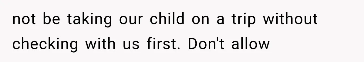 not be taking our child on a trip without checking with us first. Don't allow