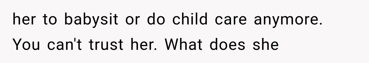 her to babysit or do child care anymore. You can't trust her. What does she