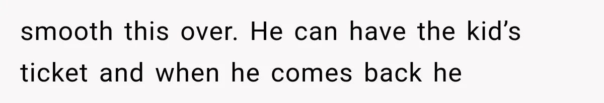 smooth this over. He can have the kid’s ticket and when he comes back he