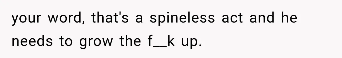 your word, that's a spineless act and he needs to grow the f__k up.