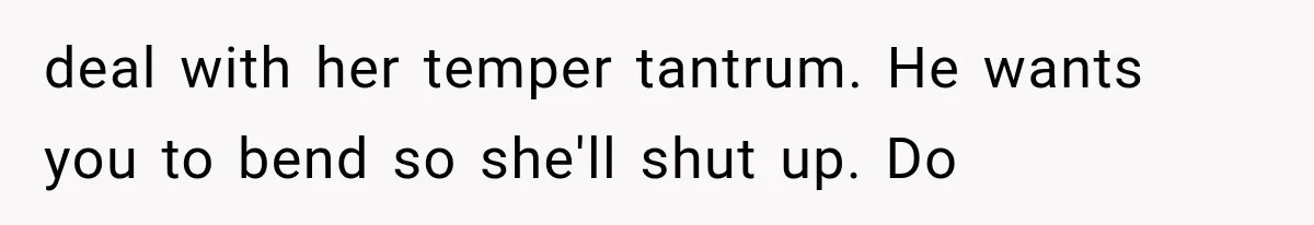 deal with her temper tantrum. He wants you to bend so she'll shut up. Do