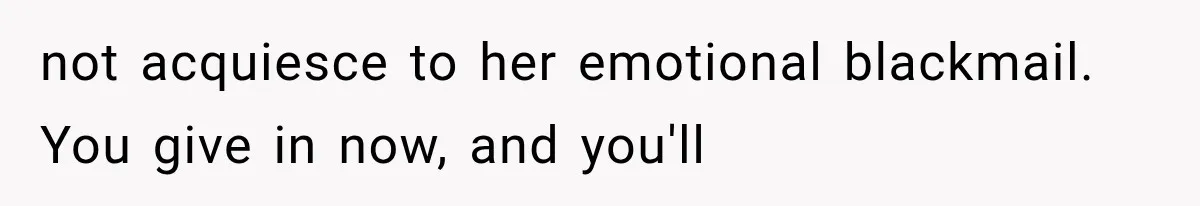 not acquiesce to her emotional blackmail. You give in now, and you'll
