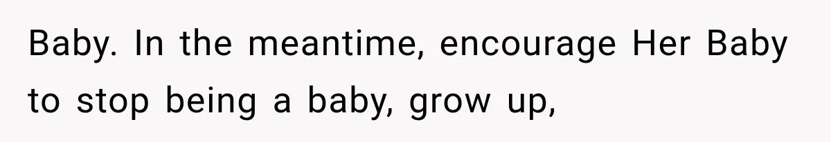 Baby. In the meantime, encourage Her Baby to stop being a baby, grow up,
