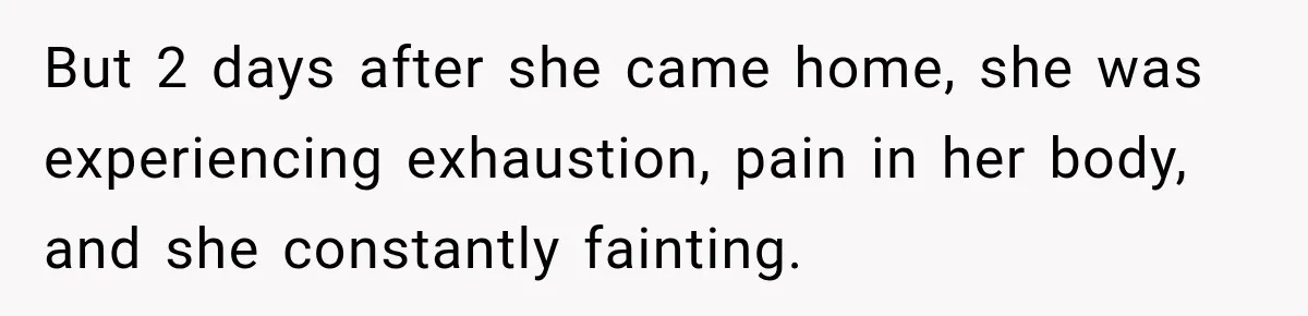 But 2 days after she came home, she was experiencing exhaustion, pain in her body, and she constantly fainting.