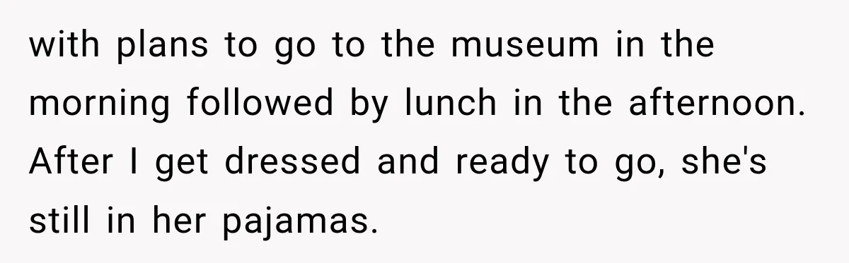 with plans to go to the museum in the morning followed by lunch in the afternoon. After I get dressed and ready to go, she's still in her pajamas.