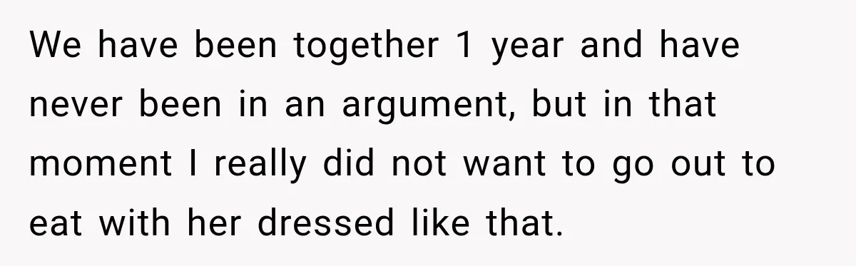 We have been together 1 year and have never been in an argument, but in that moment I really did not want to go out to eat with her dressed...