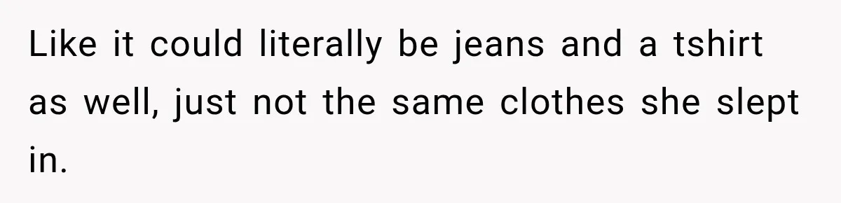 Like it could literally be jeans and a tshirt as well, just not the same clothes she slept in.