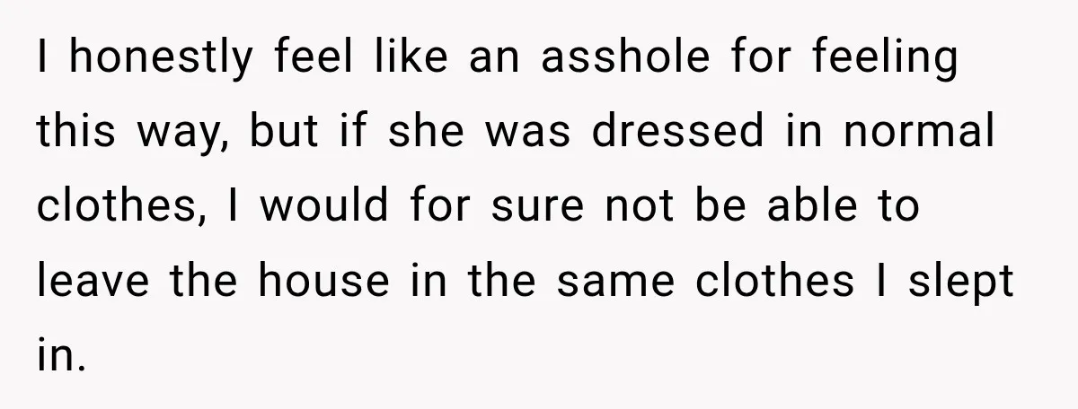 I honestly feel like an asshole for feeling this way, but if she was dressed in normal clothes, I would for sure not be able to leave the house in...