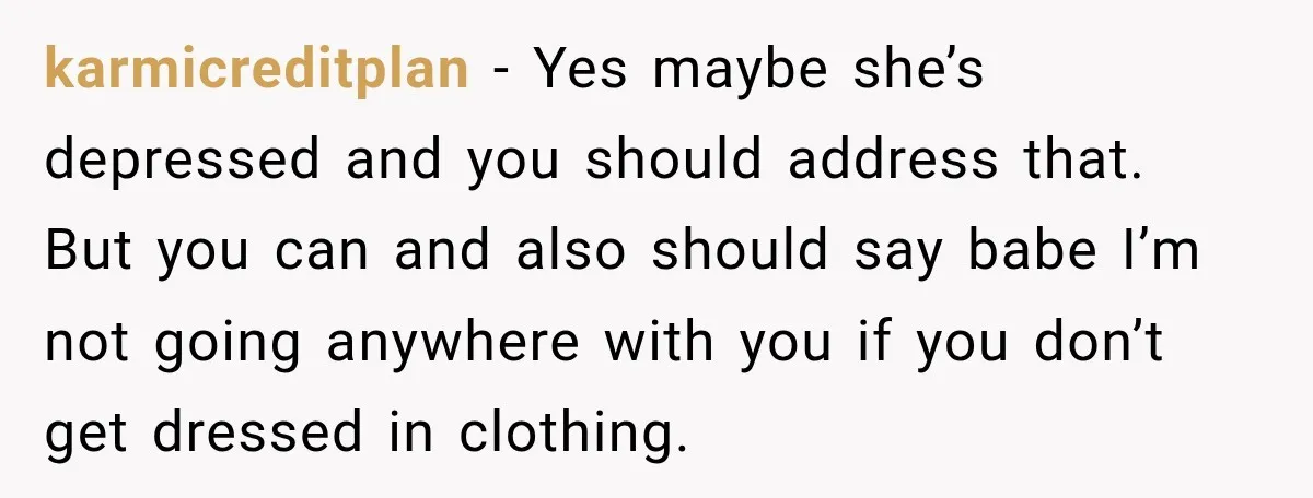 karmicreditplan − Yes maybe she’s depressed and you should address that. But you can and also should say babe I’m not going anywhere with you if you don’t get dressed...