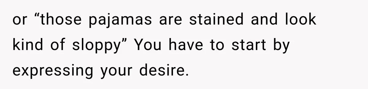 or “those pajamas are stained and look kind of sloppy” You have to start by expressing your desire.