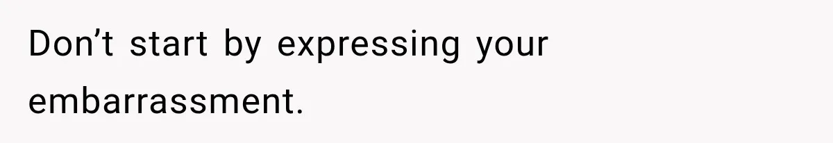 Don’t start by expressing your embarrassment.