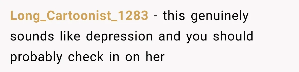 Long_Cartoonist_1283 − this genuinely sounds like depression and you should probably check in on her