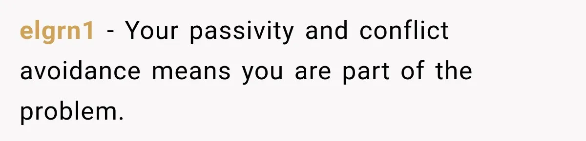 elgrn1 − Your passivity and conflict avoidance means you are part of the problem.