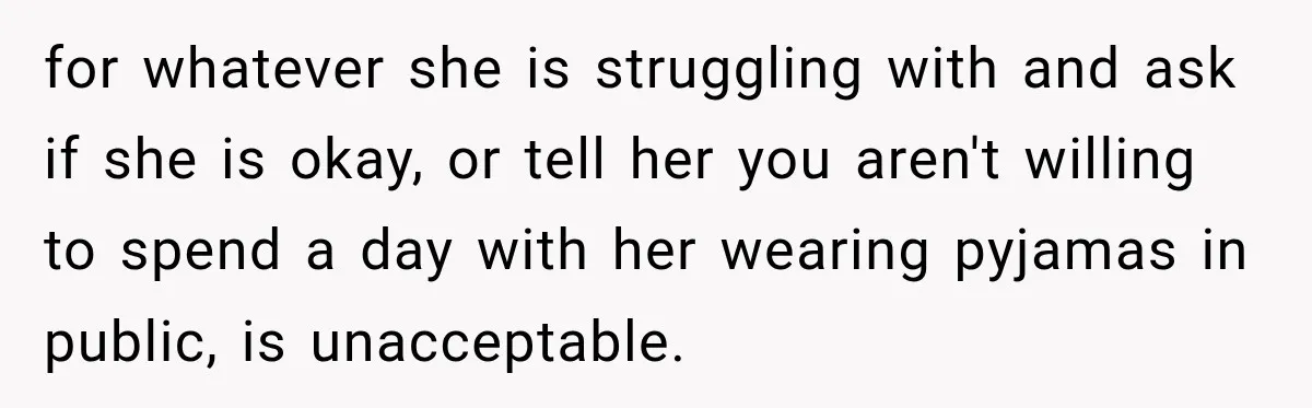 for whatever she is struggling with and ask if she is okay, or tell her you aren't willing to spend a day with her wearing pyjamas in public, is unacceptable.