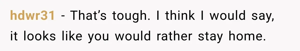 hdwr31 − That’s tough. I think I would say, it looks like you would rather stay home.