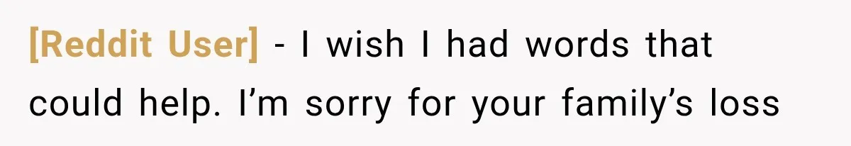 [Reddit User] − I wish I had words that could help. I’m sorry for your family’s loss