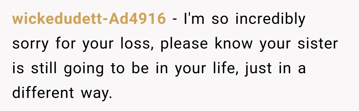 wickedudett-Ad4916 − I'm so incredibly sorry for your loss, please know your sister is still going to be in your life, just in a different way.